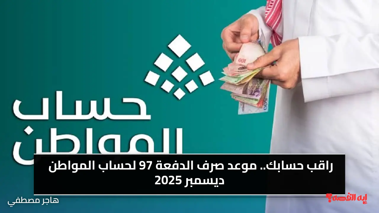 راقب حسابك.. موعد صرف الدفعة 97 لحساب المواطن ديسمبر 2025